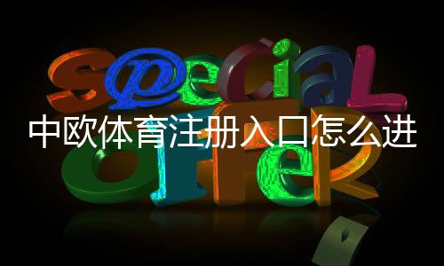 中欧体育注册入口怎么进？最新注册流程、实名认证与常见问题详解
