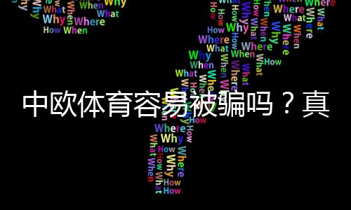 中欧体育容易被骗吗？真实评测、风险剖析与防骗实用攻略