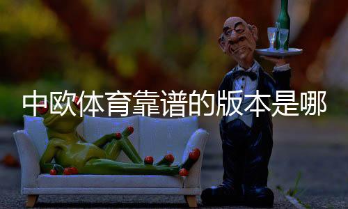 中欧体育靠谱的版本是哪一个？官方正版识别与下载安全指南