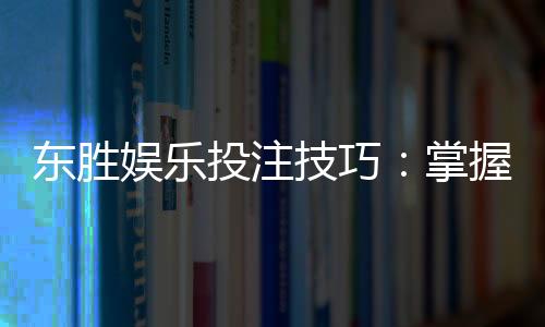 东胜娱乐投注技巧:掌握这5点让你稳赢不赔