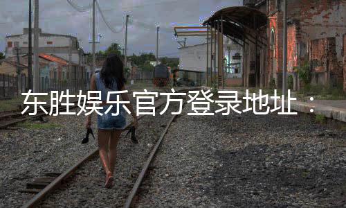 东胜娱乐官方登录地址：安全便捷的在线娱乐平台入口指南