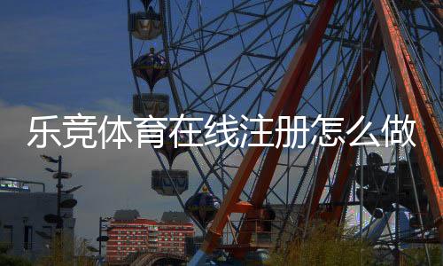 乐竞体育在线注册怎么做?新手快速开户流程与常见问题详解