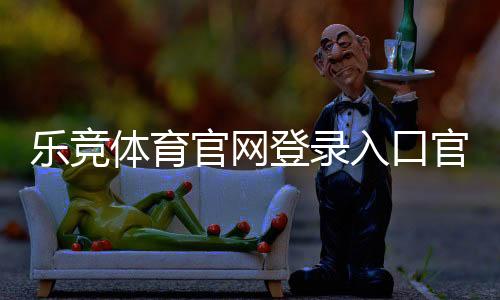 乐竞体育官网登录入口官方指南：新手登录教程、账号安全与常见问题解答