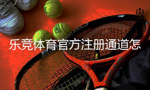 乐竞体育官方注册通道怎么进？官网入口、注册流程与注意事项