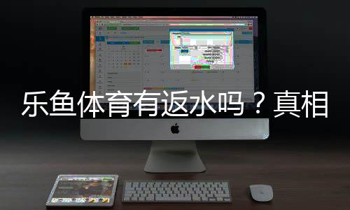 乐鱼体育有返水吗?真相揭秘与返水规则、领取方法全攻略