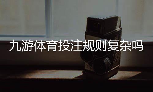 九游体育投注规则复杂吗？一文看懂新手入门、玩法解析与实战技巧