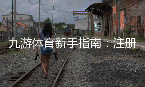 九游体育新手指南:注册充值、玩法规则与安全投注全攻略