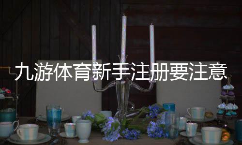 九游体育新手注册要注意什么？2026最新版注册流程、实名认证与账号安全全攻略