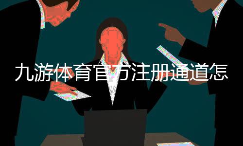 九游体育官方注册通道怎么进入？新手注册流程与注意事项