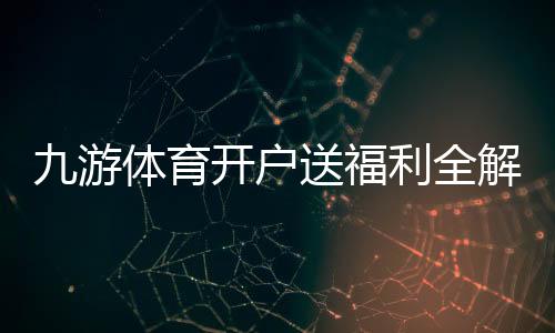 九游体育开户送福利全解析：新手领取攻略、规则与注意事项