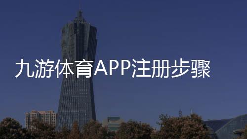 九游体育APP注册步骤详解：新手图文教程与常见问题解答