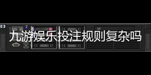 九游娱乐投注规则复杂吗？新手一看就懂的规则解析与实操攻略