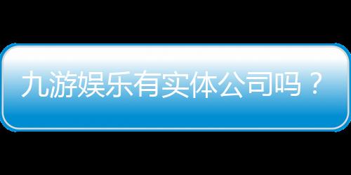 九游娱乐有实体公司吗?官方资质真相、真假辨别与快速查询方法