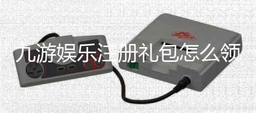 九游娱乐注册礼包怎么领？新手注册领取步骤与礼包使用全攻略