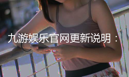 九游娱乐官网更新说明：最新版本功能、优化与下载安装攻略