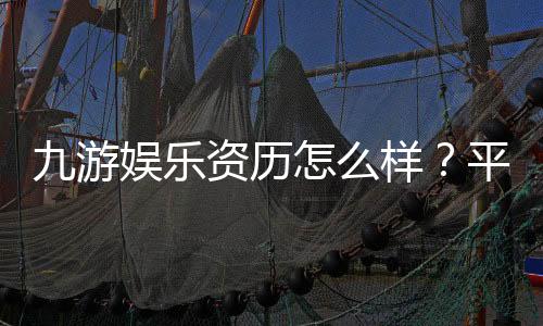 九游娱乐资历怎么样?平台背景、资质认证与用户口碑全面评测