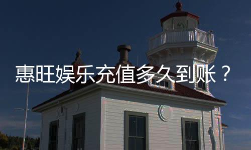 惠旺娱乐充值多久到账?快速到账技巧与常见问题解析