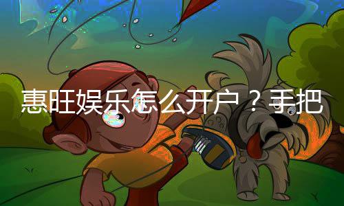 惠旺娱乐怎么开户?手把手教你快速注册流程