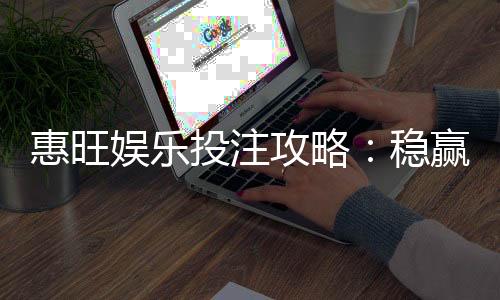 惠旺娱乐投注攻略：稳赢技巧与实战经验分享