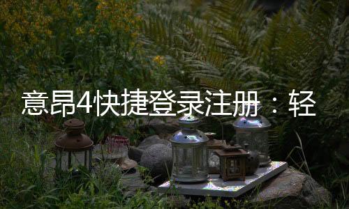 意昂4快捷登录注册：轻松三步完成账号注册畅玩棋牌