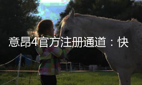 意昂4官方注册通道：快速开户指南与独家优惠解析