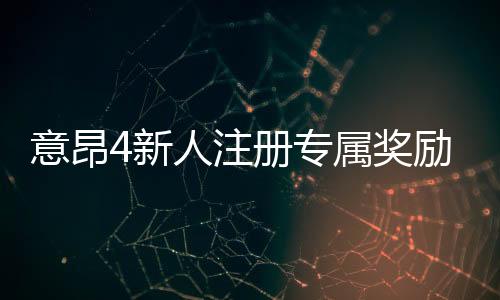 意昂4新人注册专属奖励：新会员首存礼包及游戏攻略指南