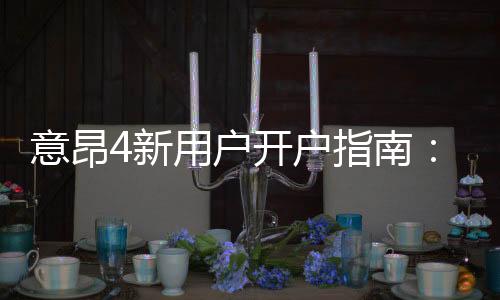 意昂4新用户开户指南:手把手教你快速注册享首存优惠
