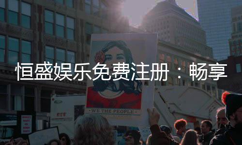恒盛娱乐免费注册:畅享豪华礼包与顶级游戏体验