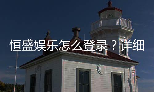 恒盛娱乐怎么登录?详细步骤与常见问题解答