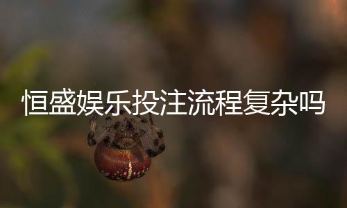 恒盛娱乐投注流程复杂吗？新手3分钟快速上手指南