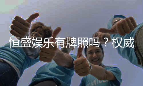 恒盛娱乐有牌照吗？权威解析其合法性与牌照详情