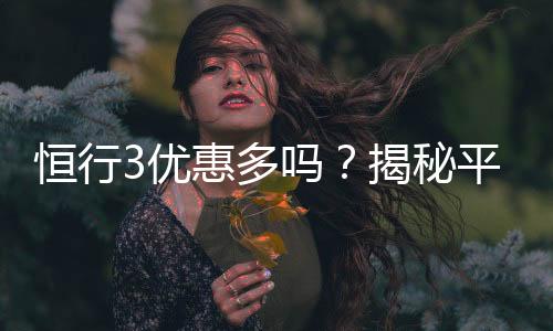 恒行3优惠多吗?揭秘平台最新优惠活动与福利