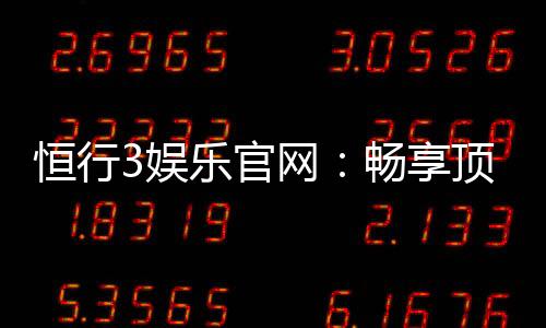 恒行3娱乐官网:畅享顶级棋牌电游的奢华体验