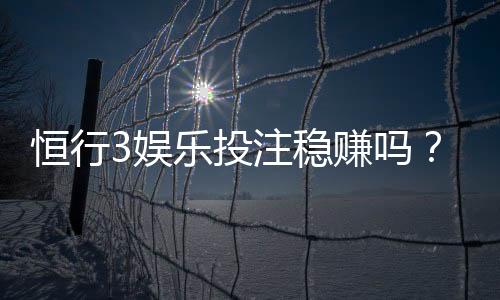 恒行3娱乐投注稳赚吗？资深玩家揭秘真实盈利策略