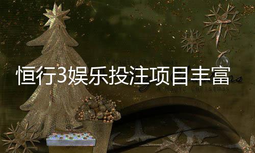 恒行3娱乐投注项目丰富吗？深度解析其多元游戏选择与特色玩法