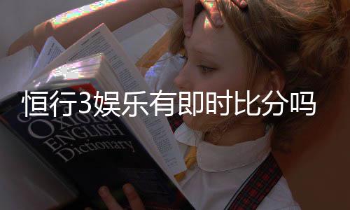 恒行3娱乐有即时比分吗？一文详解比分查询与投注攻略