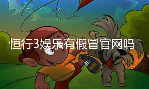 恒行3娱乐有假冒官网吗?揭秘如何辨别正规平台与仿冒网站