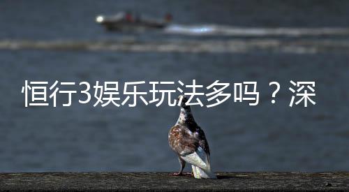 恒行3娱乐玩法多吗？深度解析平台特色与游戏选择