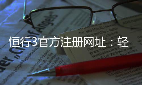 恒行3官方注册网址：轻松获取最新入口与注册教程