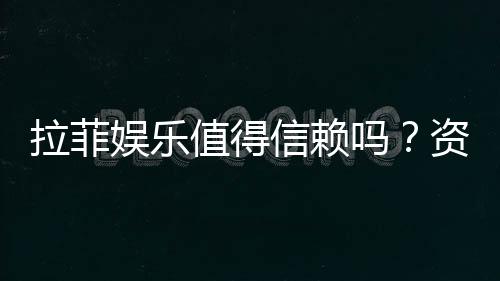 拉菲娱乐值得信赖吗?资深玩家带你揭秘平台真实体验
