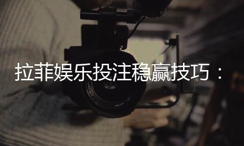 拉菲娱乐投注稳赢技巧:资深玩家分享三大实战策略