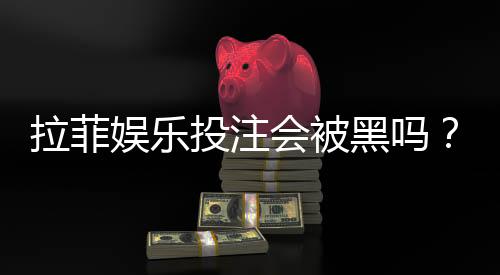 拉菲娱乐投注会被黑吗？揭秘平台安全性与防骗技巧