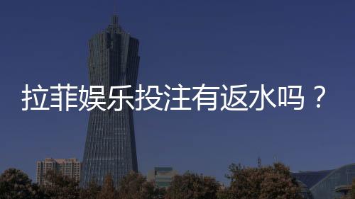 拉菲娱乐投注有返水吗?揭秘平台返水规则与实战技巧