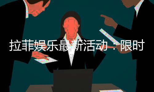 拉菲娱乐最新活动：限时优惠与独家礼包等你来拿
