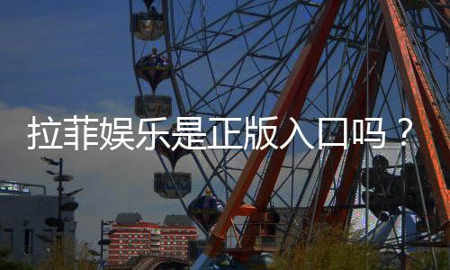 拉菲娱乐是正版入口吗？揭秘平台资质与安全玩法指南