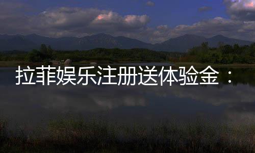 拉菲娱乐注册送体验金:新用户专享高额彩金及游戏攻略