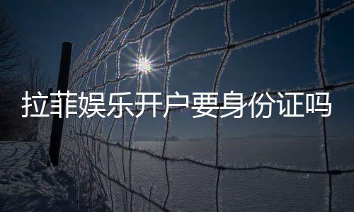拉菲娱乐开户要身份证吗?实名认证流程及注意事项详解
