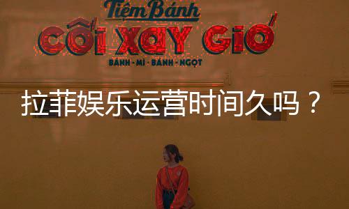 拉菲娱乐运营时间久吗？资深玩家解析其长久稳定运营的秘诀