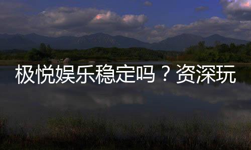 极悦娱乐稳定吗？资深玩家解析平台安全性与游戏体验
