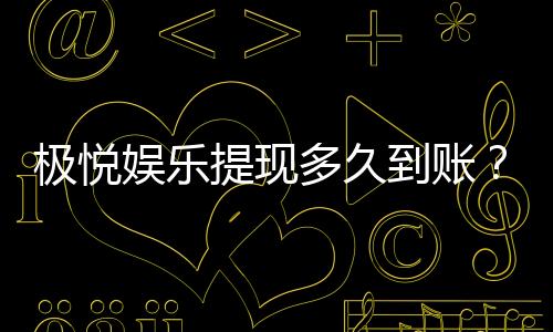 极悦娱乐提现多久到账？快速到账技巧与注意事项分享